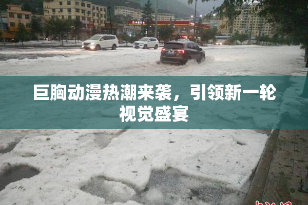 巨胸动漫热潮来袭，引领新一轮视觉盛宴