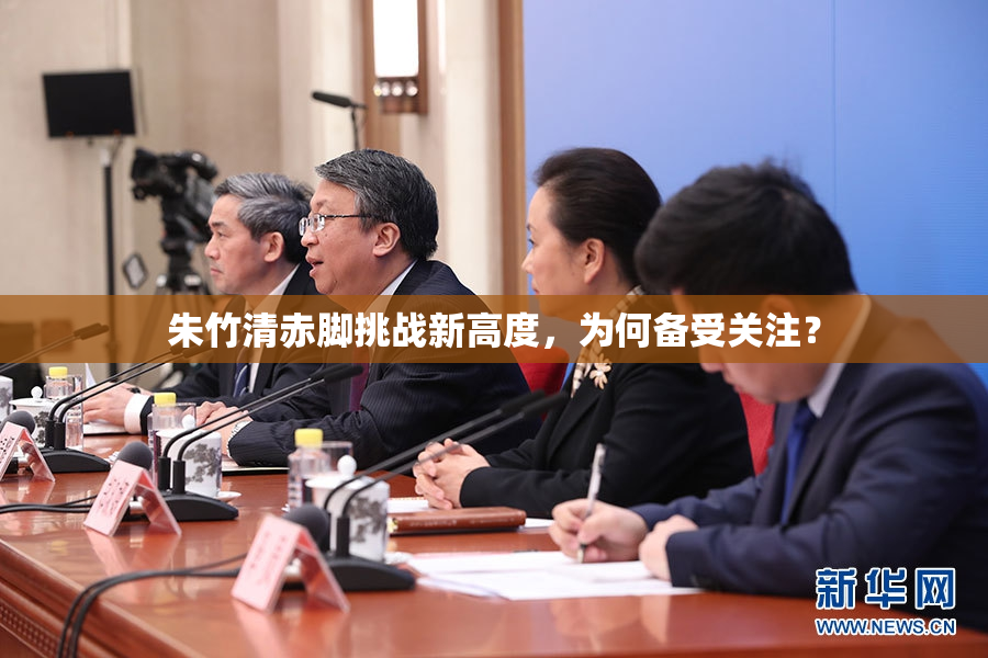 朱竹清赤脚挑战新高度，为何备受关注？