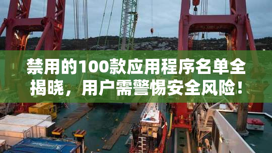禁用的100款应用程序名单全揭晓，用户需警惕安全风险！