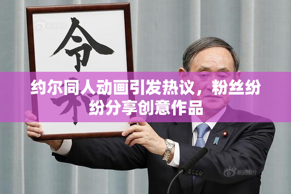 约尔同人动画引发热议，粉丝纷纷分享创意作品