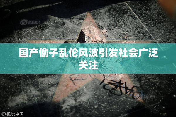 国产偷子乱伦风波引发社会广泛关注