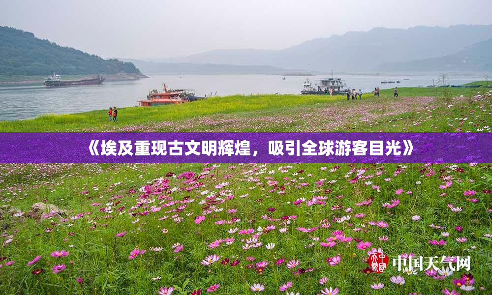 《埃及重现古文明辉煌，吸引全球游客目光》