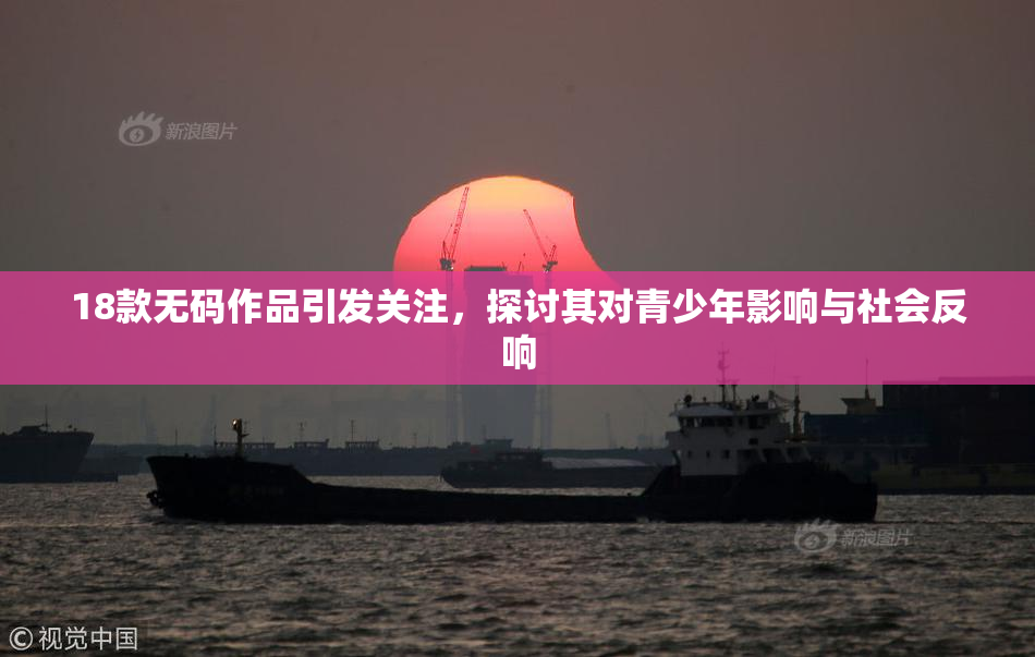 18款无码作品引发关注，探讨其对青少年影响与社会反响