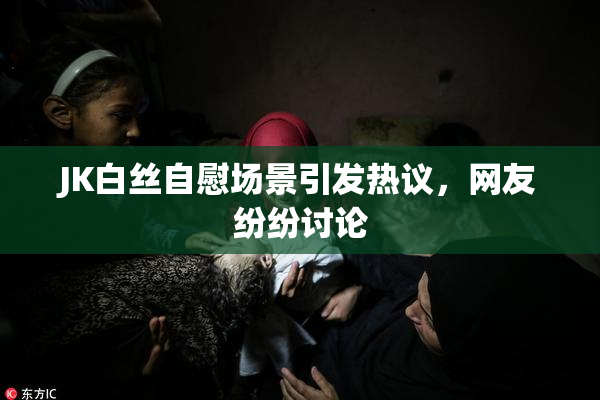 JK白丝自慰场景引发热议，网友纷纷讨论