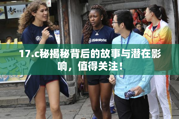 17.c秘揭秘背后的故事与潜在影响，值得关注！