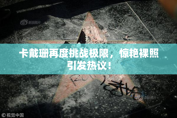 卡戴珊再度挑战极限，惊艳裸照引发热议！