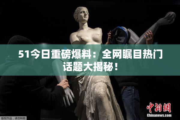 51今日重磅爆料：全网瞩目热门话题大揭秘！