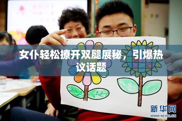 女仆轻松撩开双腿展秘，引爆热议话题