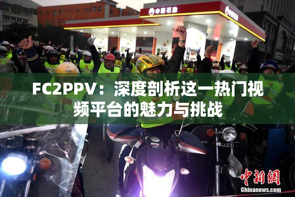 FC2PPV：深度剖析这一热门视频平台的魅力与挑战