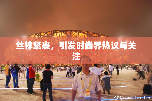 丝袜紧裹，引发时尚界热议与关注