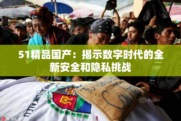 51精品国产：揭示数字时代的全新安全和隐私挑战
