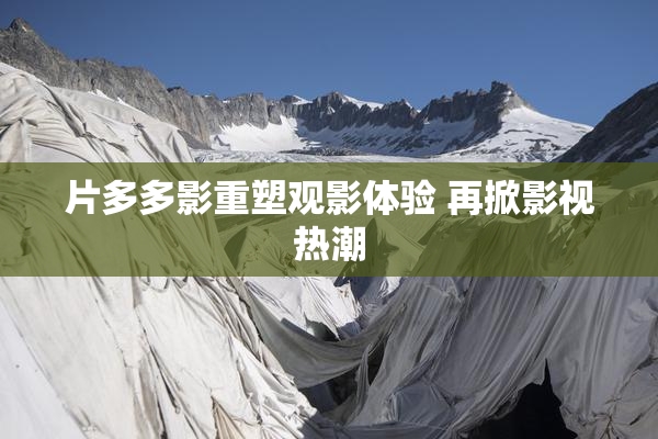 片多多影重塑观影体验 再掀影视热潮