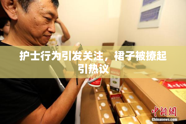 护士行为引发关注，裙子被撩起引热议