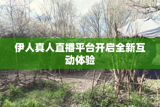 伊人真人直播平台开启全新互动体验