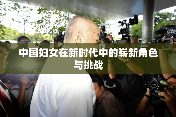 中国妇女在新时代中的崭新角色与挑战