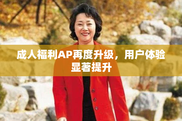 成人福利AP再度升级，用户体验显著提升