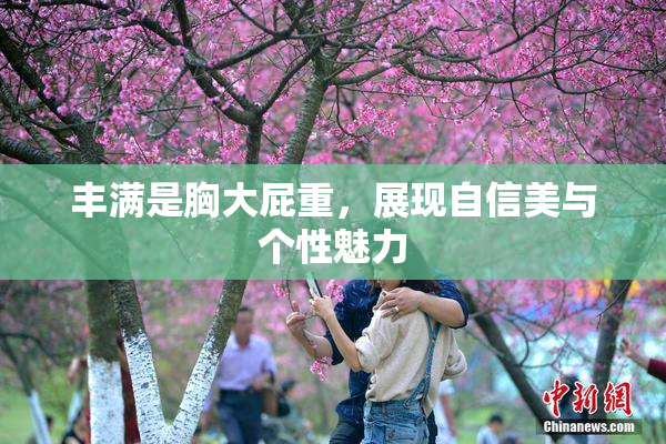 丰满是胸大屁重，展现自信美与个性魅力