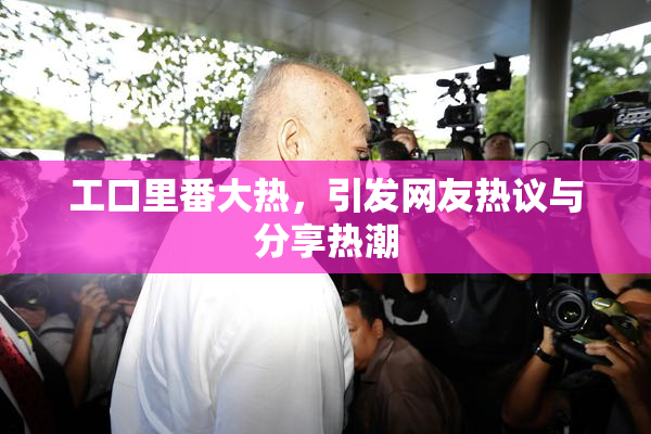 工口里番大热，引发网友热议与分享热潮
