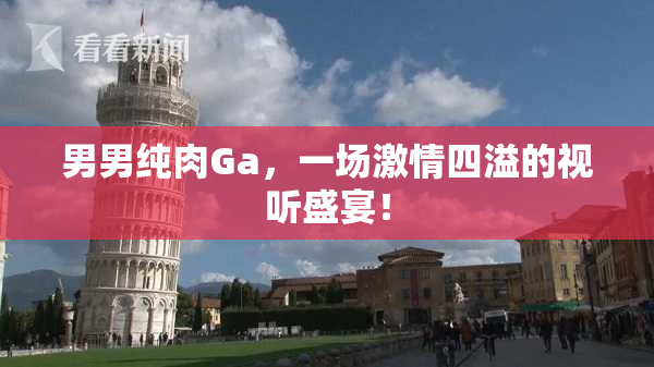 男男纯肉Ga，一场激情四溢的视听盛宴！