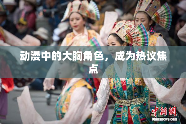 动漫中的大胸角色，成为热议焦点