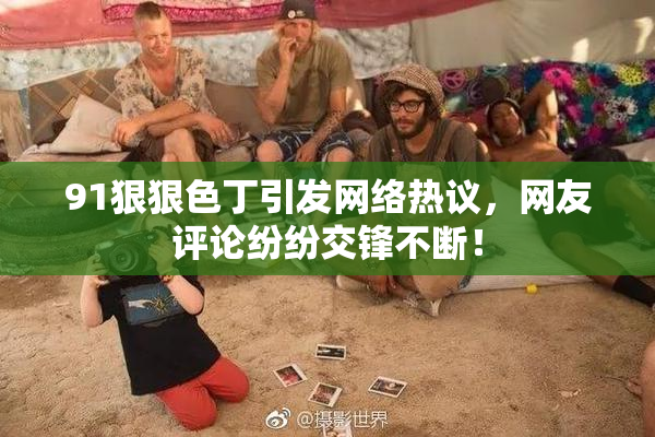 91狠狠色丁引发网络热议，网友评论纷纷交锋不断！