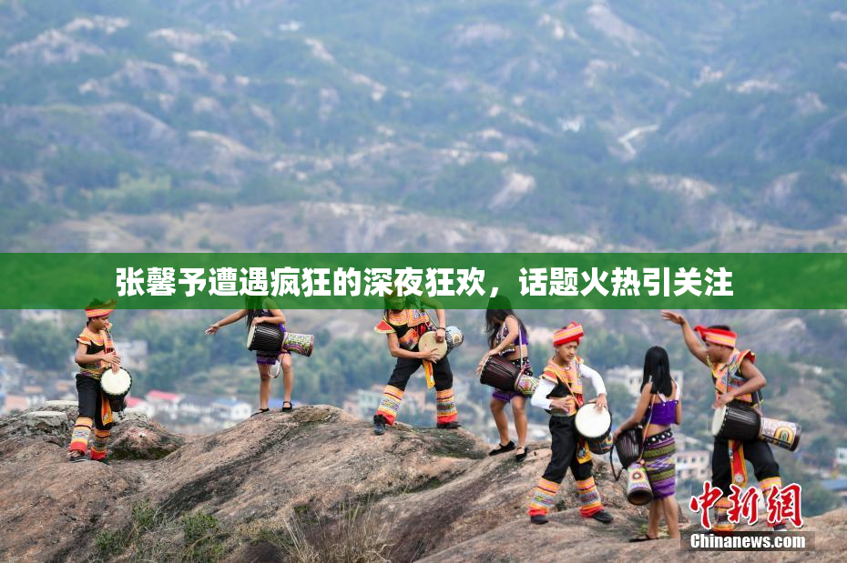 张馨予遭遇疯狂的深夜狂欢，话题火热引关注