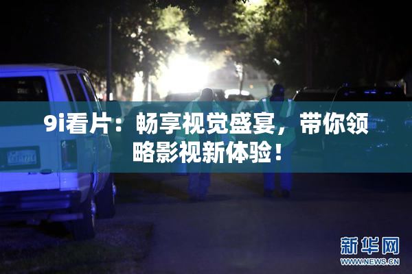 9i看片：畅享视觉盛宴，带你领略影视新体验！