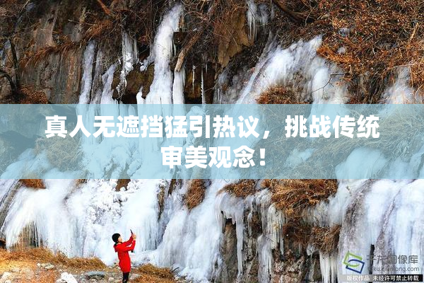 真人无遮挡猛引热议，挑战传统审美观念！