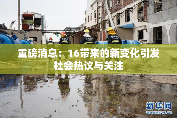 重磅消息：16带来的新变化引发社会热议与关注