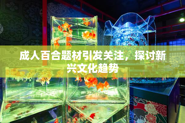 成人百合题材引发关注，探讨新兴文化趋势