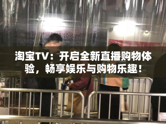淘宝TV：开启全新直播购物体验，畅享娱乐与购物乐趣！