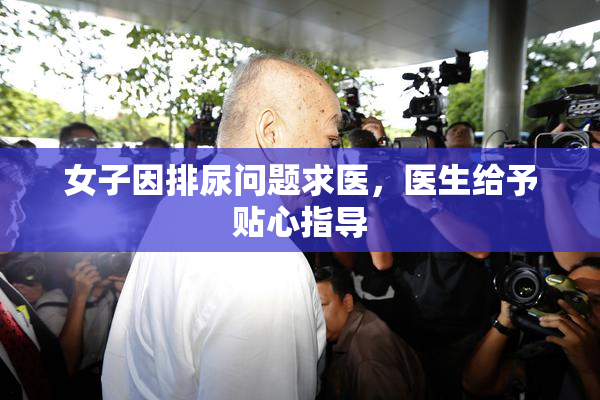 女子因排尿问题求医，医生给予贴心指导