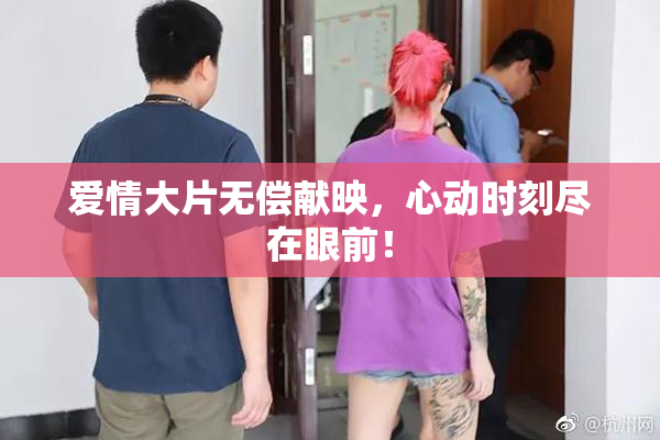 爱情大片无偿献映，心动时刻尽在眼前！