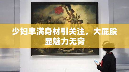 少妇丰满身材引关注，大屁股显魅力无穷