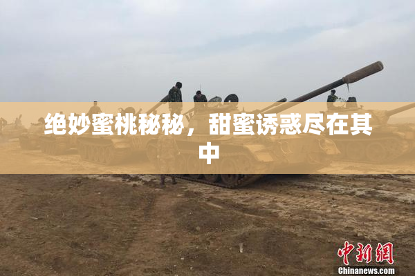 绝妙蜜桃秘秘，甜蜜诱惑尽在其中
