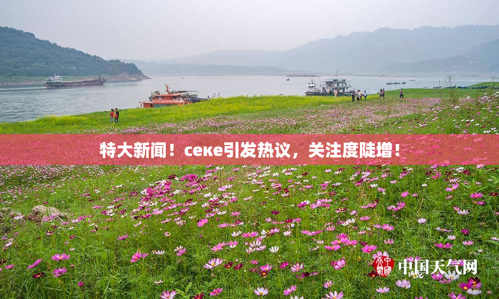 特大新闻！ceке引发热议，关注度陡增！