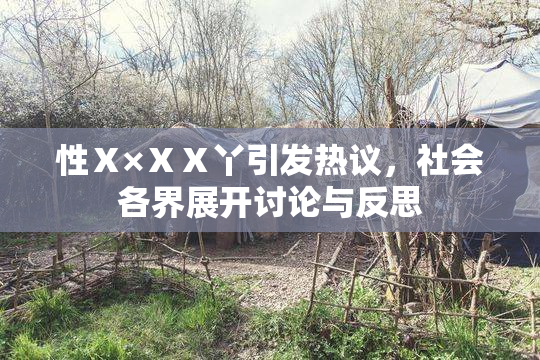 性Ⅹ×ⅩⅩ丫引发热议，社会各界展开讨论与反思
