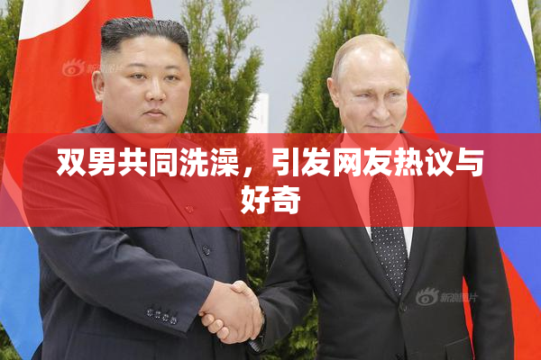 双男共同洗澡，引发网友热议与好奇
