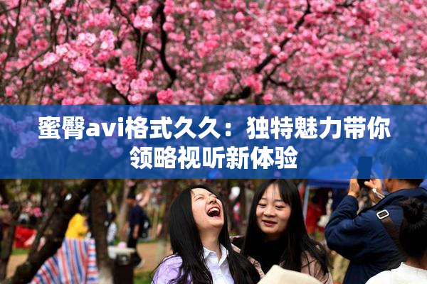 蜜臀avi格式久久：独特魅力带你领略视听新体验