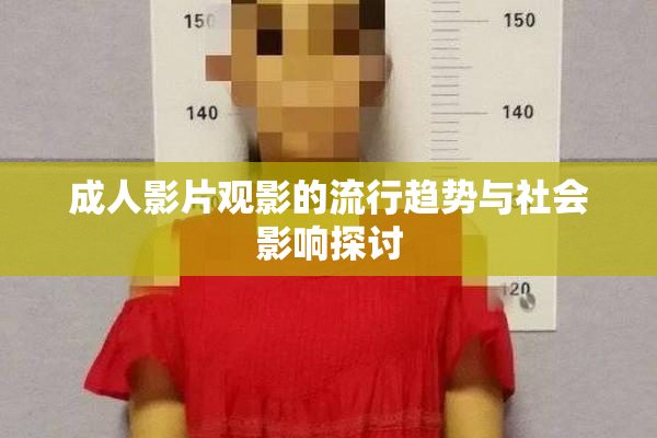 成人影片观影的流行趋势与社会影响探讨