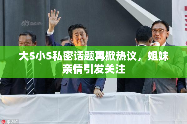 大S小S私密话题再掀热议，姐妹亲情引发关注
