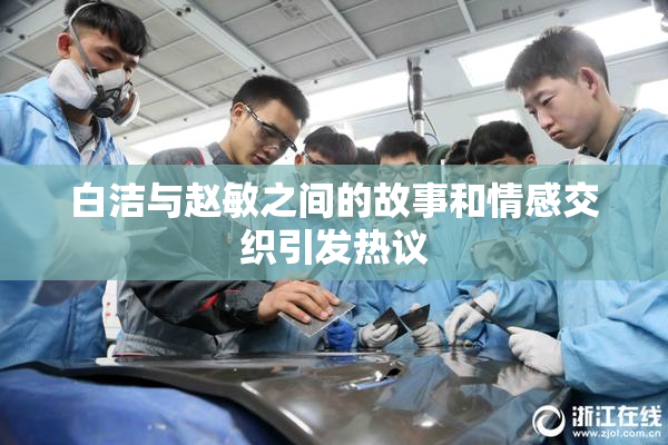 白洁与赵敏之间的故事和情感交织引发热议