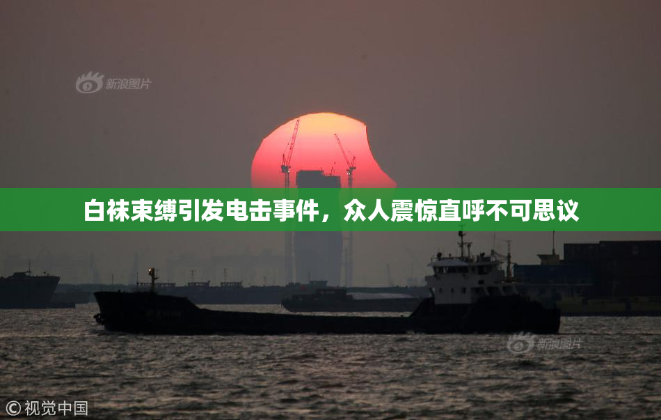 白袜束缚引发电击事件，众人震惊直呼不可思议