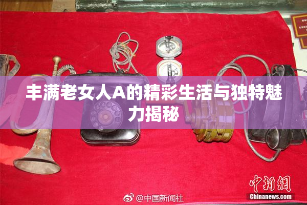 丰满老女人A的精彩生活与独特魅力揭秘