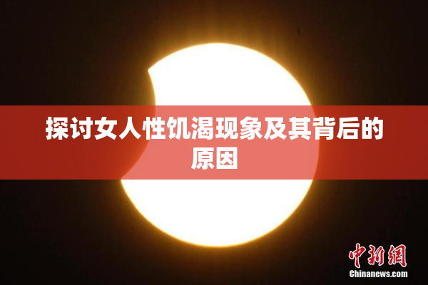 探讨女人性饥渴现象及其背后的原因