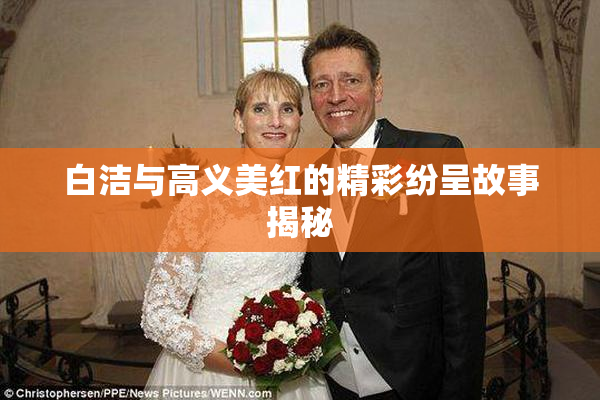 白洁与高义美红的精彩纷呈故事揭秘