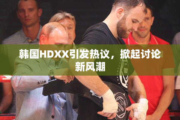 韩国HDXX引发热议，掀起讨论新风潮