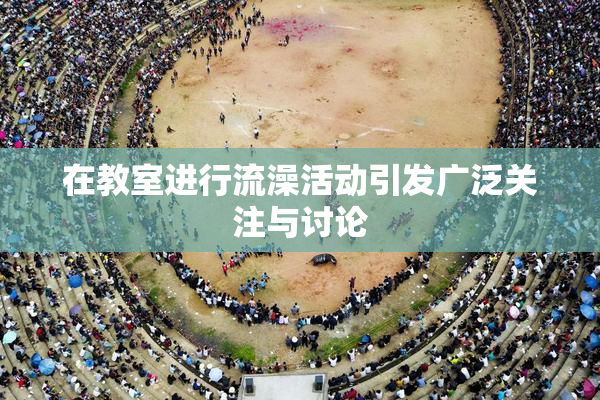 在教室进行流澡活动引发广泛关注与讨论