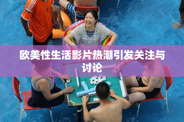 欧美性生活影片热潮引发关注与讨论