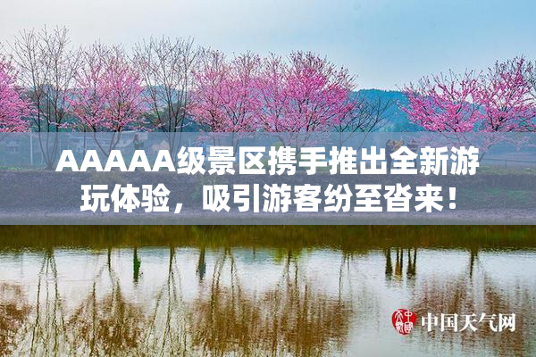 AAAAA级景区携手推出全新游玩体验，吸引游客纷至沓来！